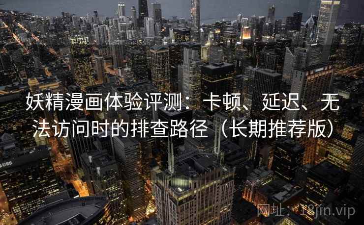 妖精漫画体验评测：卡顿、延迟、无法访问时的排查路径（长期推荐版）