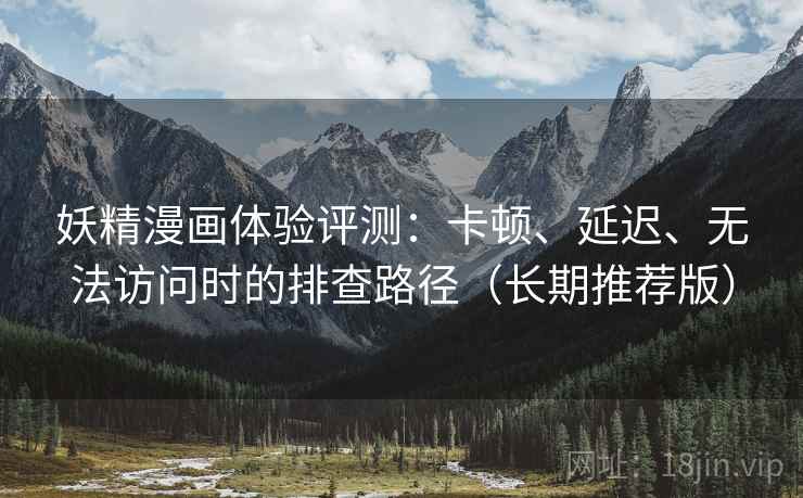 妖精漫画体验评测：卡顿、延迟、无法访问时的排查路径（长期推荐版）