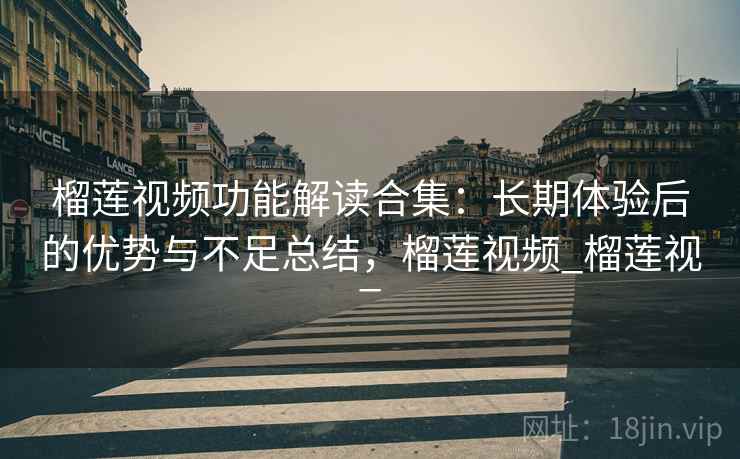 榴莲视频功能解读合集：长期体验后的优势与不足总结，榴莲视频_榴莲视_
