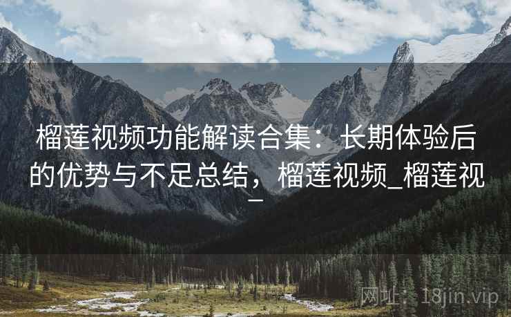 榴莲视频功能解读合集：长期体验后的优势与不足总结，榴莲视频_榴莲视_