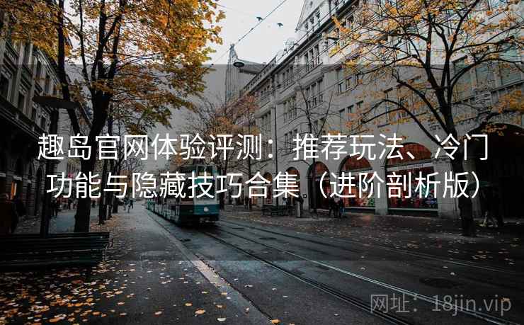 趣岛官网体验评测：推荐玩法、冷门功能与隐藏技巧合集（进阶剖析版）