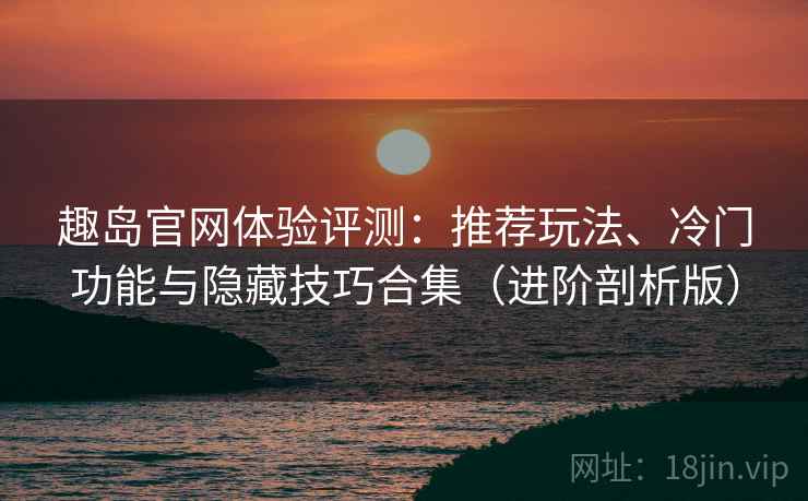 趣岛官网体验评测：推荐玩法、冷门功能与隐藏技巧合集（进阶剖析版）