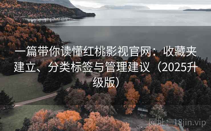 一篇带你读懂红桃影视官网：收藏夹建立、分类标签与管理建议（2025升级版）