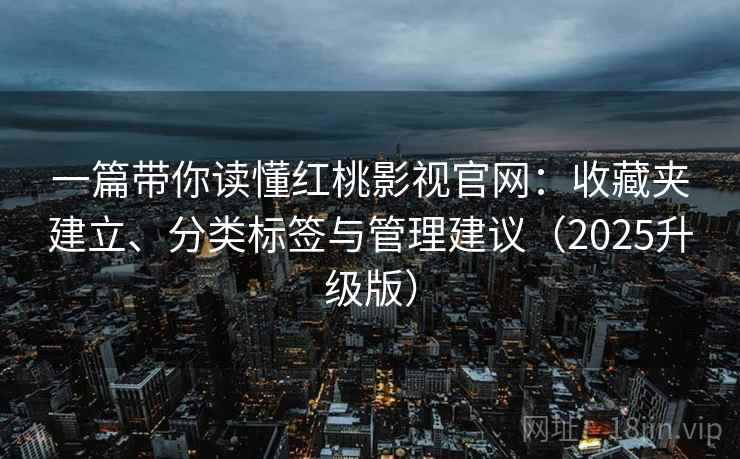 一篇带你读懂红桃影视官网：收藏夹建立、分类标签与管理建议（2025升级版）