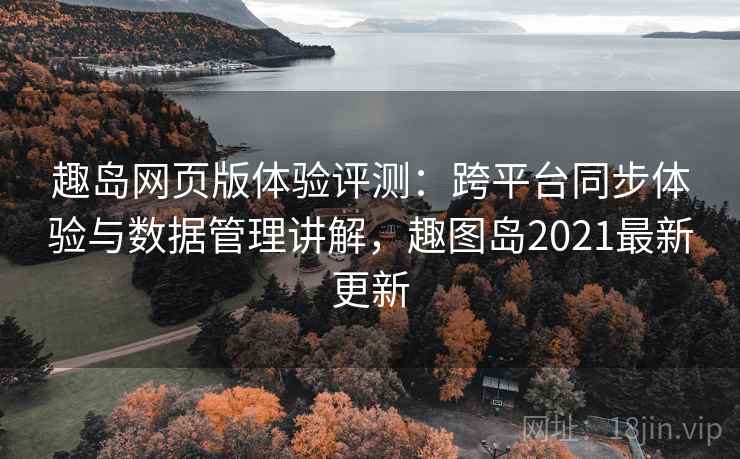 趣岛网页版体验评测：跨平台同步体验与数据管理讲解，趣图岛2021最新更新