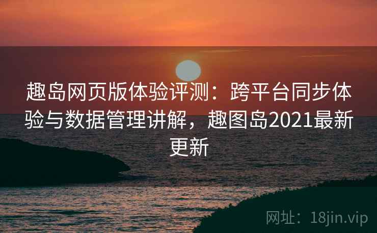 趣岛网页版体验评测：跨平台同步体验与数据管理讲解，趣图岛2021最新更新