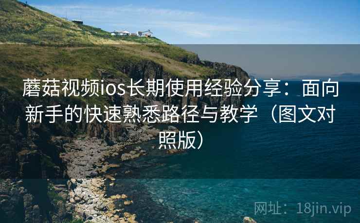 蘑菇视频ios长期使用经验分享：面向新手的快速熟悉路径与教学（图文对照版）