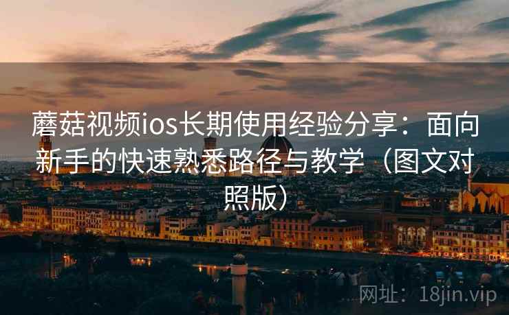 蘑菇视频ios长期使用经验分享：面向新手的快速熟悉路径与教学（图文对照版）
