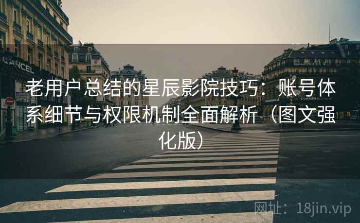老用户总结的星辰影院技巧：账号体系细节与权限机制全面解析（图文强化版）