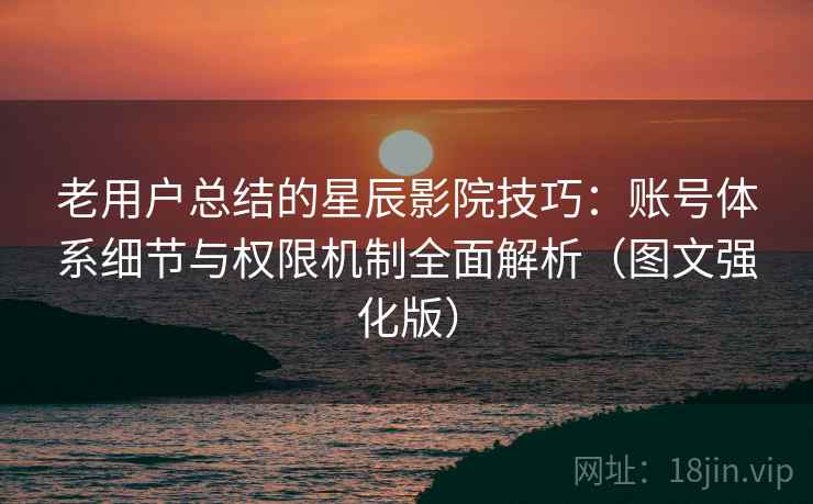老用户总结的星辰影院技巧：账号体系细节与权限机制全面解析（图文强化版）