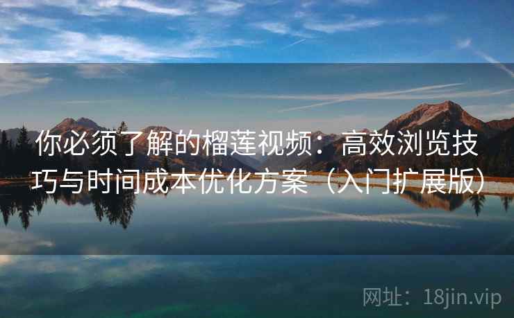 你必须了解的榴莲视频：高效浏览技巧与时间成本优化方案（入门扩展版）