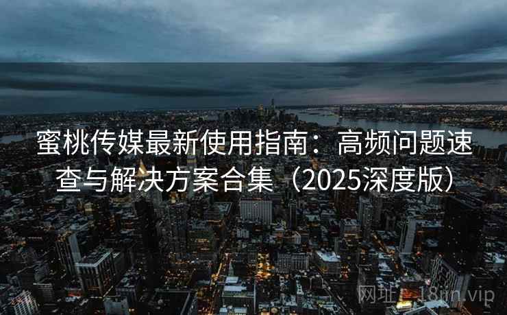 蜜桃传媒最新使用指南：高频问题速查与解决方案合集（2025深度版）
