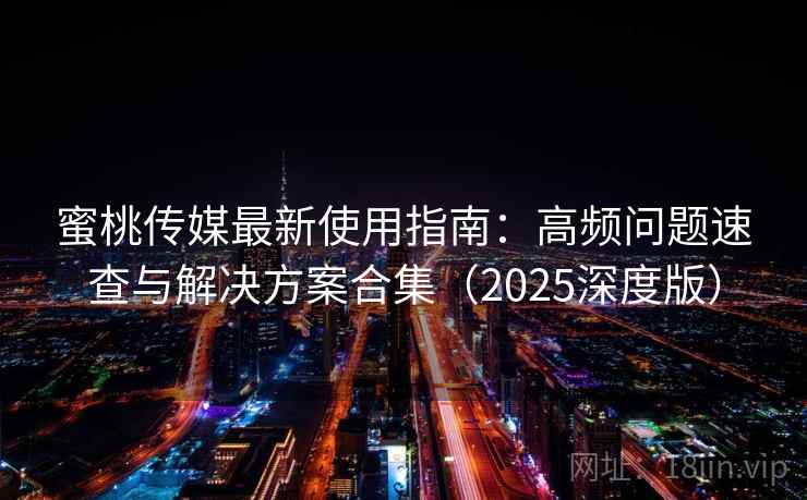 蜜桃传媒最新使用指南：高频问题速查与解决方案合集（2025深度版）