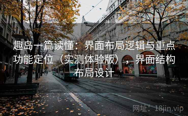 趣岛一篇读懂：界面布局逻辑与重点功能定位（实测体验版），界面结构布局设计