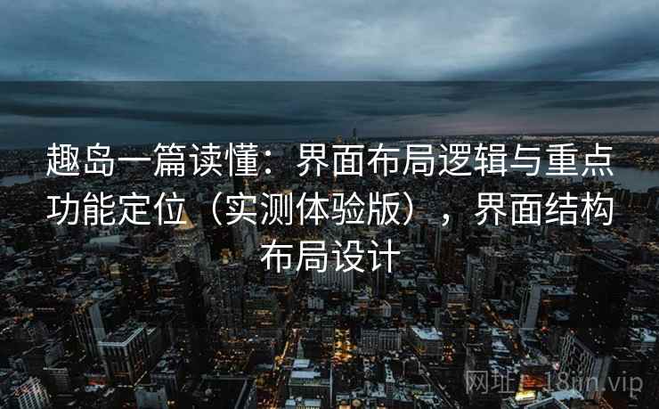 趣岛一篇读懂：界面布局逻辑与重点功能定位（实测体验版），界面结构布局设计