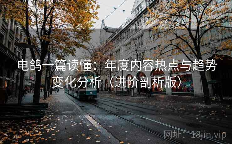 电鸽一篇读懂：年度内容热点与趋势变化分析（进阶剖析版）