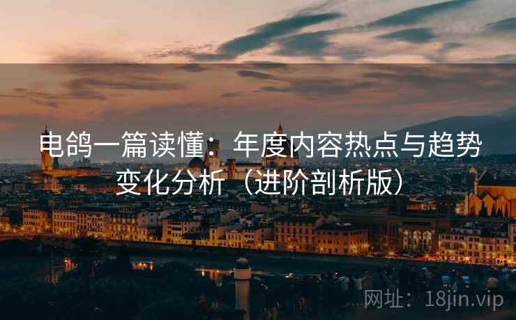 电鸽一篇读懂：年度内容热点与趋势变化分析（进阶剖析版）