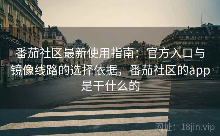 番茄社区最新使用指南：官方入口与镜像线路的选择依据，番茄社区的app是干什么的