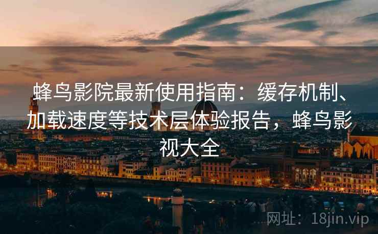 蜂鸟影院最新使用指南：缓存机制、加载速度等技术层体验报告，蜂鸟影视大全