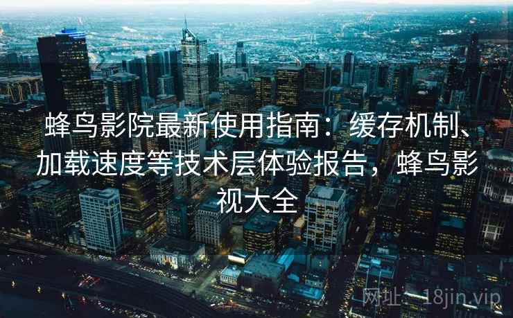 蜂鸟影院最新使用指南：缓存机制、加载速度等技术层体验报告，蜂鸟影视大全