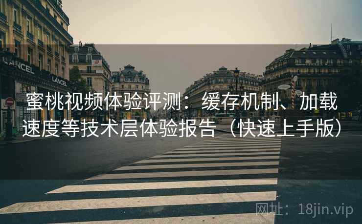 蜜桃视频体验评测：缓存机制、加载速度等技术层体验报告（快速上手版）