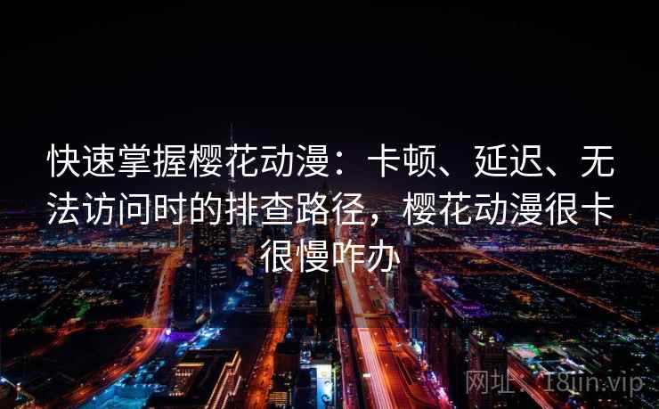 快速掌握樱花动漫：卡顿、延迟、无法访问时的排查路径，樱花动漫很卡很慢咋办
